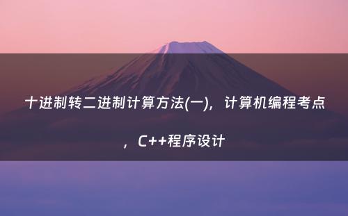 十进制转二进制计算方法(一)，计算机编程考点，C++程序设计