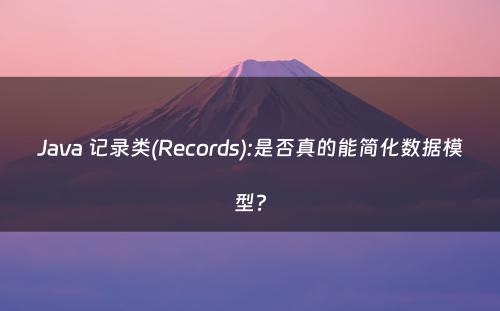 Java 记录类(Records):是否真的能简化数据模型?