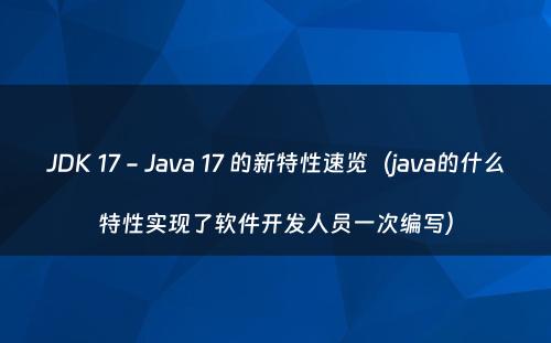 JDK 17 - Java 17 的新特性速览（java的什么特性实现了软件开发人员一次编写）