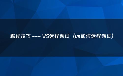 编程技巧 --- VS远程调试（vs如何远程调试）