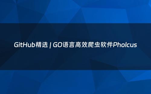 GitHub精选 | GO语言高效爬虫软件Pholcus