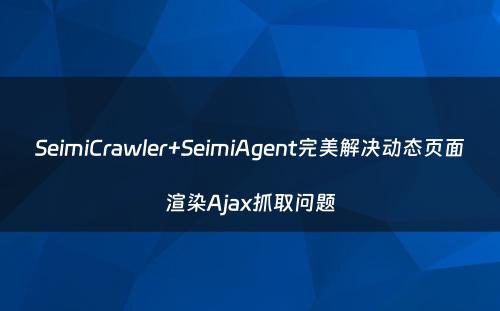 SeimiCrawler+SeimiAgent完美解决动态页面渲染Ajax抓取问题