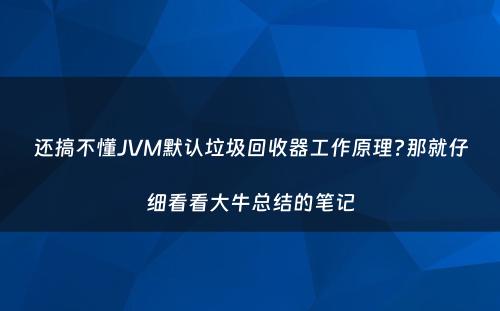 还搞不懂JVM默认垃圾回收器工作原理?那就仔细看看大牛总结的笔记