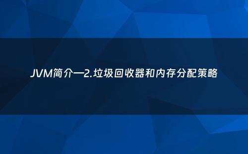 JVM简介—2.垃圾回收器和内存分配策略