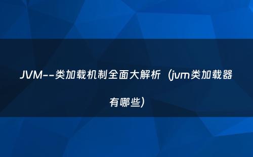 JVM--类加载机制全面大解析（jvm类加载器有哪些）