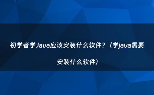 初学者学Java应该安装什么软件?（学java需要安装什么软件）