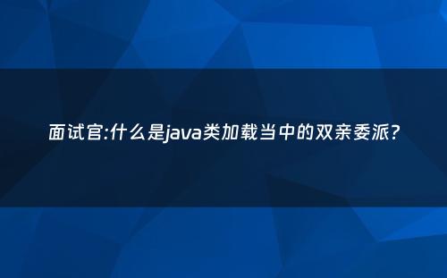 面试官:什么是java类加载当中的双亲委派?