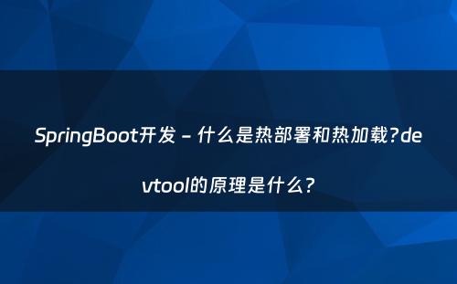 SpringBoot开发 - 什么是热部署和热加载?devtool的原理是什么?