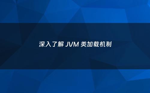 深入了解 JVM 类加载机制
