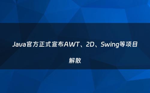 Java官方正式宣布AWT、2D、Swing等项目解散