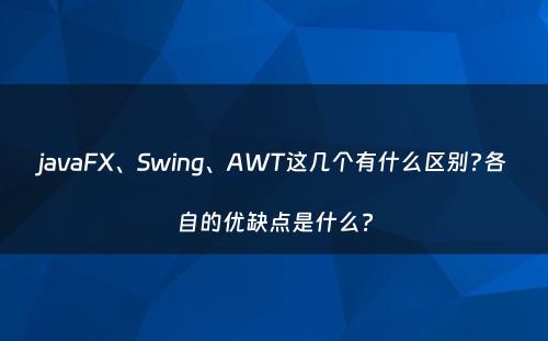 javaFX、Swing、AWT这几个有什么区别?各自的优缺点是什么?