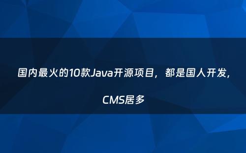 国内最火的10款Java开源项目，都是国人开发，CMS居多