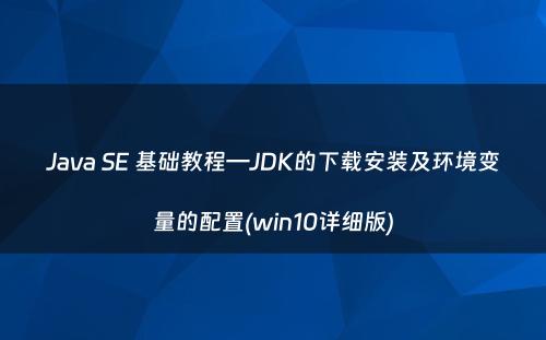 Java SE 基础教程—JDK的下载安装及环境变量的配置(win10详细版)