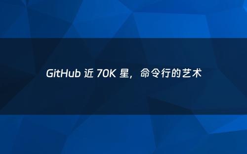 GitHub 近 70K 星，命令行的艺术