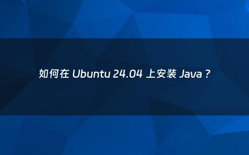 如何在 Ubuntu 24.04 上安装 Java ?