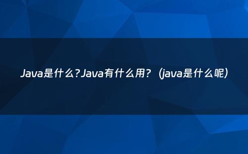 Java是什么?Java有什么用?（java是什么呢）