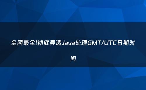全网最全!彻底弄透Java处理GMT/UTC日期时间