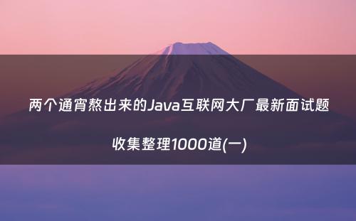 两个通宵熬出来的Java互联网大厂最新面试题收集整理1000道(一)