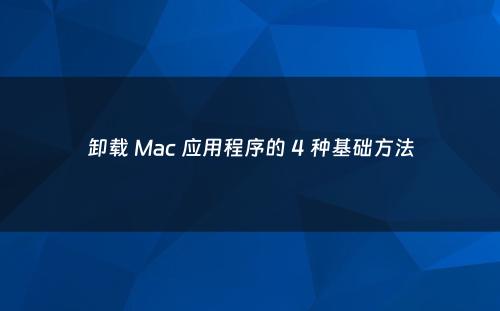 卸载 Mac 应用程序的 4 种基础方法