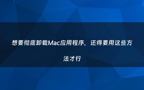 想要彻底卸载Mac应用程序，还得要用这些方法才行