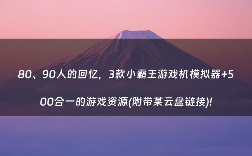 80、90人的回忆，3款小霸王游戏机模拟器+500合一的游戏资源(附带某云盘链接)!