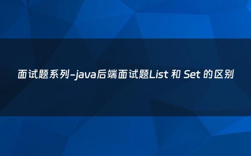 面试题系列-java后端面试题List 和 Set 的区别