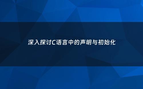 深入探讨C语言中的声明与初始化