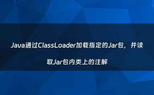 Java通过ClassLoader加载指定的Jar包，并读取Jar包内类上的注解
