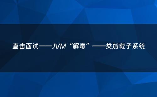 直击面试——JVM“解毒”——类加载子系统
