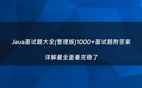 Java面试题大全(整理版)1000+面试题附答案详解最全面看完稳了