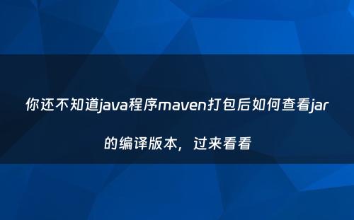 你还不知道java程序maven打包后如何查看jar的编译版本，过来看看