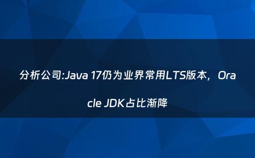 分析公司:Java 17仍为业界常用LTS版本，Oracle JDK占比渐降