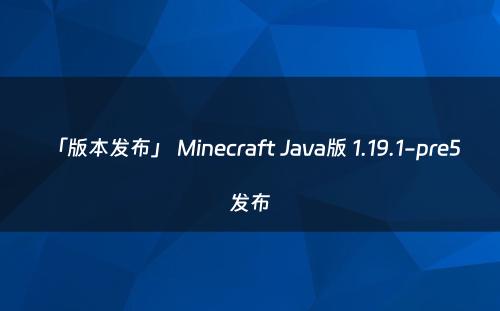 「版本发布」 Minecraft Java版 1.19.1-pre5 发布