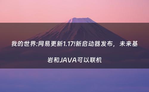 我的世界:网易更新1.17!新启动器发布，未来基岩和JAVA可以联机