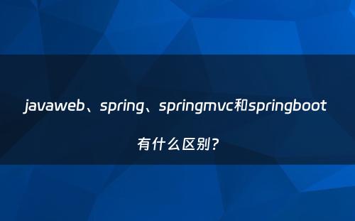 javaweb、spring、springmvc和springboot有什么区别?