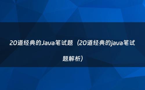 20道经典的Java笔试题（20道经典的java笔试题解析）