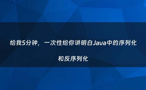 给我5分钟，一次性给你讲明白Java中的序列化和反序列化