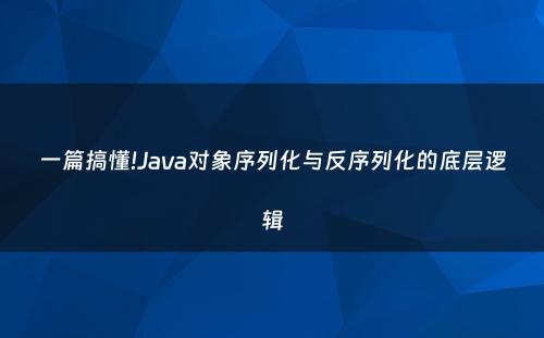 一篇搞懂!Java对象序列化与反序列化的底层逻辑
