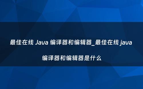 最佳在线 Java 编译器和编辑器_最佳在线 java 编译器和编辑器是什么