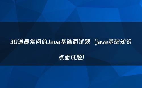 30道最常问的Java基础面试题（java基础知识点面试题）