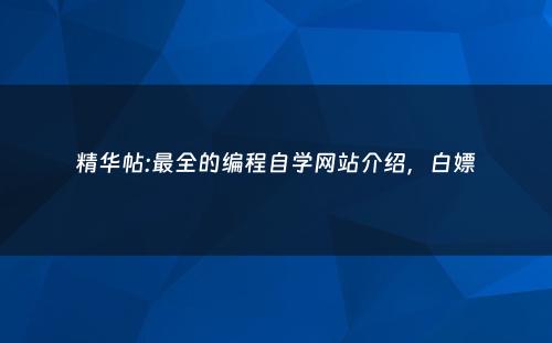 精华帖:最全的编程自学网站介绍，白嫖