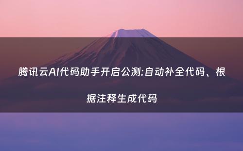 腾讯云AI代码助手开启公测:自动补全代码、根据注释生成代码