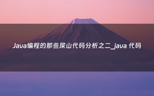 Java编程的那些屎山代码分析之二_java 代码