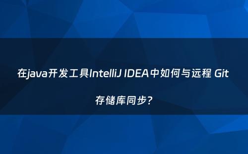 在java开发工具IntelliJ IDEA中如何与远程 Git 存储库同步?
