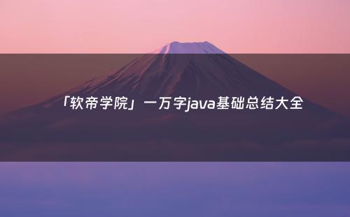 「软帝学院」一万字java基础总结大全