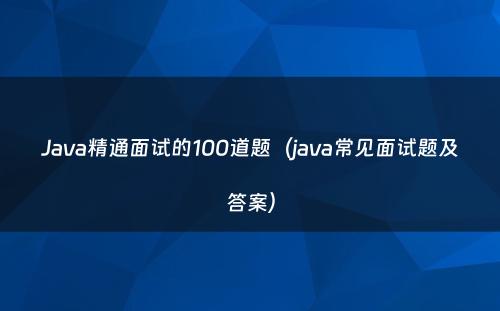 Java精通面试的100道题（java常见面试题及答案）