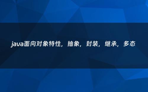 java面向对象特性，抽象，封装，继承，多态