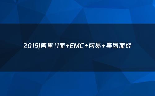 2019|阿里11面+EMC+网易+美团面经