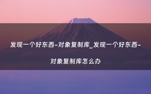 发现一个好东西-对象复制库_发现一个好东西-对象复制库怎么办