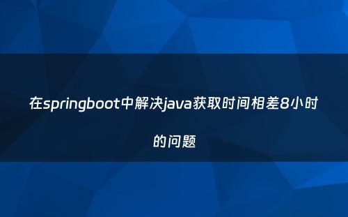 在springboot中解决java获取时间相差8小时的问题